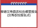 常德汉寿县农校在哪里报名(汉寿农校报名点)