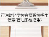 石油财经学校官网职校招生简章(石油职校招生)
