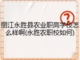 丽江永胜县农业职高学校怎么样啊(永胜农职校如何)