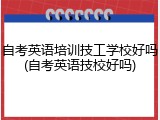 自考英语培训技工学校好吗(自考英语技校好吗)