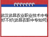 武汉武昌农业职业技术中专好不好(武昌农职中专如何)