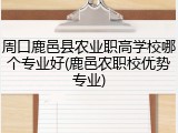 周口鹿邑县农业职高学校哪个专业好(鹿邑农职校优势专业)