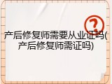 产后修复师需要从业证吗(产后修复师需证吗)