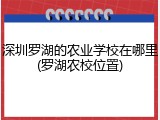 深圳罗湖的农业学校在哪里(罗湖农校位置)