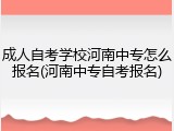 成人自考学校河南中专怎么报名(河南中专自考报名)