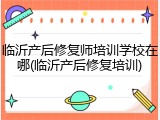 临沂产后修复师培训学校在哪(临沂产后修复培训)