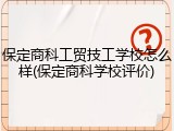 保定商科工贸技工学校怎么样(保定商科学校评价)