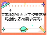 浦东新农业职业学校要求高吗(浦东农校要求高吗)