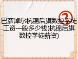 巴彦淖尔杭锦后旗数控学徒工资一般多少钱(杭锦后旗数控学徒薪资)