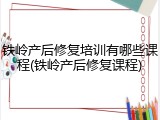 铁岭产后修复培训有哪些课程(铁岭产后修复课程)