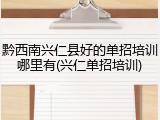 黔西南兴仁县好的单招培训哪里有(兴仁单招培训)