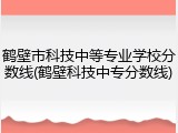 鹤壁市科技中等专业学校分数线(鹤壁科技中专分数线)