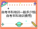 自考本科培训一般多少钱(自考本科培训费用)