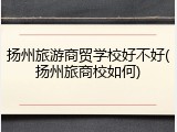 扬州旅游商贸学校好不好(扬州旅商校如何)