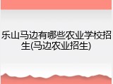 乐山马边有哪些农业学校招生(马边农业招生)