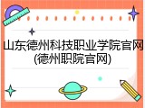 山东德州科技职业学院官网(德州职院官网)
