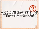 自考公安管理学出来干什么工作(公安自考就业方向)