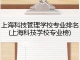 上海科技管理学校专业排名(上海科技学校专业榜)