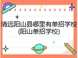 清远阳山县哪里有单招学校(阳山单招学校)