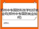 郑州中专国防科技学校好就业吗(郑州中专国防就业如何)