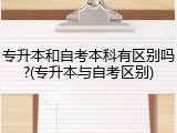 专升本和自考本科有区别吗?(专升本与自考区别)