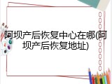阿坝产后恢复中心在哪(阿坝产后恢复地址)