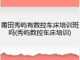 莆田秀屿有数控车床培训班吗(秀屿数控车床培训)