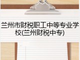 兰州市财税职工中等专业学校(兰州财税中专)
