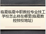 临夏临夏中职数控专业技工学校怎么样在哪里(临夏数控技校地址)