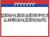 益阳安化县农业职高学校怎么样啊(安化农职校如何)