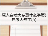 成人自考大专算什么学历(自考大专学历)