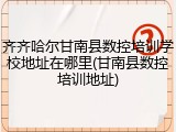 齐齐哈尔甘南县数控培训学校地址在哪里(甘南县数控培训地址)