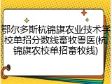 鄂尔多斯杭锦旗农业技术学校单招分数线畜牧兽医(杭锦旗农校单招畜牧线)