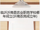 临沂沂南县农业职高学校哪年成立(沂南农高成立年)