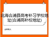 北海合浦县高考补习学校地址(合浦高补校地址)