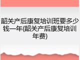 韶关产后康复培训班要多少钱一年(韶关产后康复培训年费)