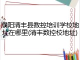 濮阳清丰县数控培训学校地址在哪里(清丰数控校地址)