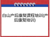 白山产后康复课程培训(产后康复培训)