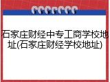 石家庄财经中专工商学校地址(石家庄财经学校地址)