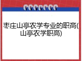 枣庄山亭农学专业的职高(山亭农学职高)