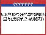 抚顺抚顺县好的单招培训哪里有(抚顺单招培训哪好)