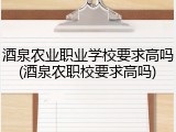 酒泉农业职业学校要求高吗(酒泉农职校要求高吗)