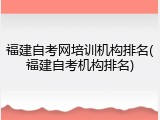福建自考网培训机构排名(福建自考机构排名)