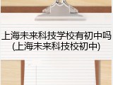 上海未来科技学校有初中吗(上海未来科技校初中)