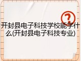开封县电子科技学校能学什么(开封县电子科技专业)