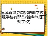 运城新绛县单招培训学校正规学校有那些(新绛单招正规学校)