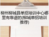 柳州柳城县单招培训中心哪里有靠谱的(柳城单招培训推荐)