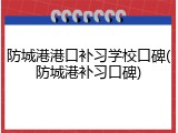 防城港港口补习学校口碑(防城港补习口碑)