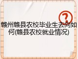 赣州赣县农校毕业生去向如何(赣县农校就业情况)