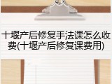 十堰产后修复手法课怎么收费(十堰产后修复课费用)